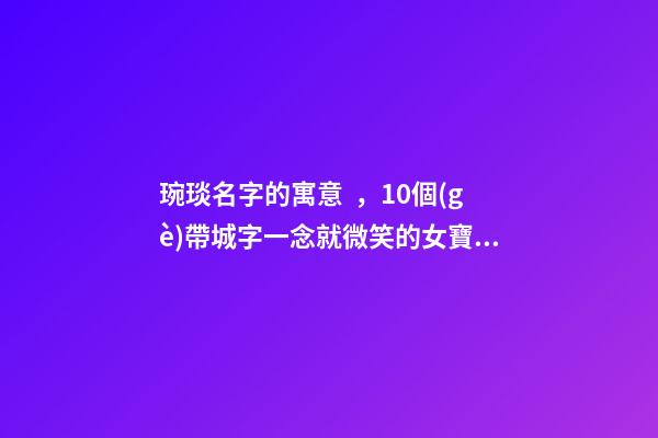 琬琰名字的寓意，10個(gè)帶城字一念就微笑的女寶寶名